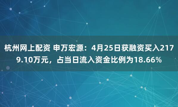 杭州网上配资 申万宏源：4月25日获融资买入2179.10万元，占当日流入资金比例为18.66%