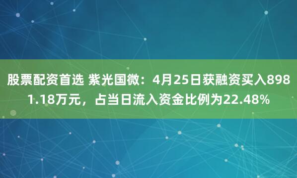 股票配资首选 紫光国微：4月25日获融资买入8981.18万元，占当日流入资金比例为22.48%