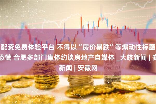 配资免费体验平台 不得以“房价暴跌”等煽动性标题制造恐慌 合肥多部门集体约谈房地产自媒体 _大皖新闻 | 安徽网