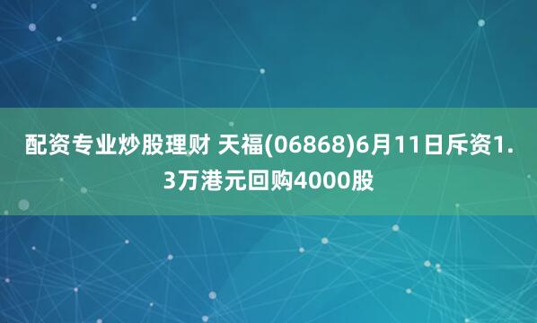 配资专业炒股理财 天福(06868)6月11日斥资1.3万港元回购4000股