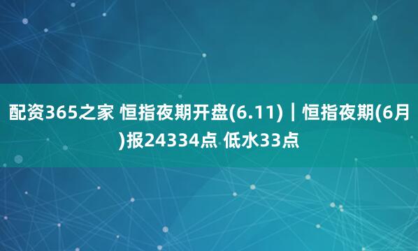 配资365之家 恒指夜期开盘(6.11)︱恒指夜期(6月)报24334点 低水33点