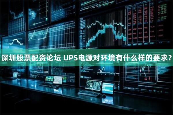 深圳股票配资论坛 UPS电源对环境有什么样的要求？
