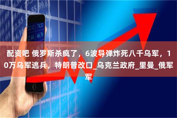 配资吧 俄罗斯杀疯了，6波导弹炸死八千乌军，10万乌军逃兵，特朗普改口_乌克兰政府_里曼_俄军