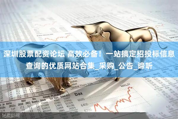 深圳股票配资论坛 高效必备！一站搞定招投标信息查询的优质网站合集_采购_公告_谛听