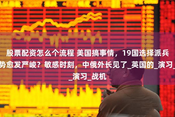 股票配资怎么个流程 美国搞事情，19国选择派兵，局势愈发严峻？敏感时刻，中俄外长见了_英国的_演习_战机