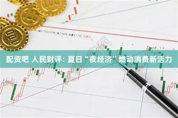 配资吧 人民财评: 夏日“夜经济”燃动消费新活力