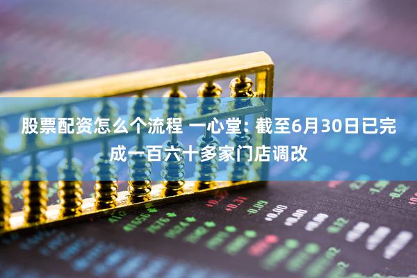 股票配资怎么个流程 一心堂: 截至6月30日已完成一百六十多家门店调改