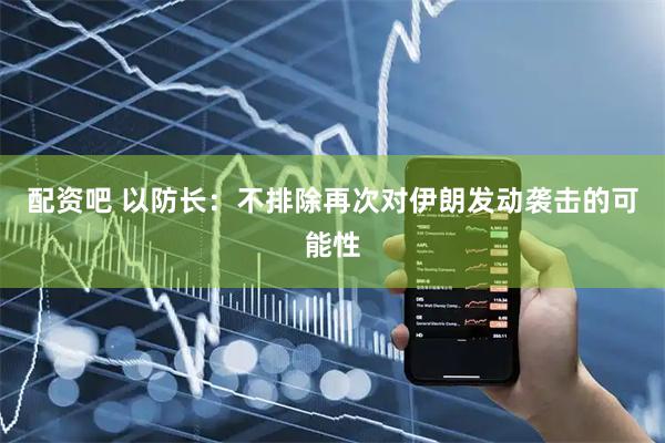 配资吧 以防长：不排除再次对伊朗发动袭击的可能性