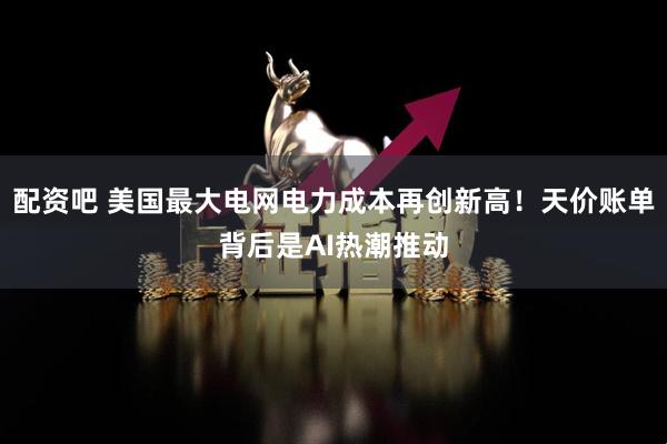 配资吧 美国最大电网电力成本再创新高！天价账单背后是AI热潮推动