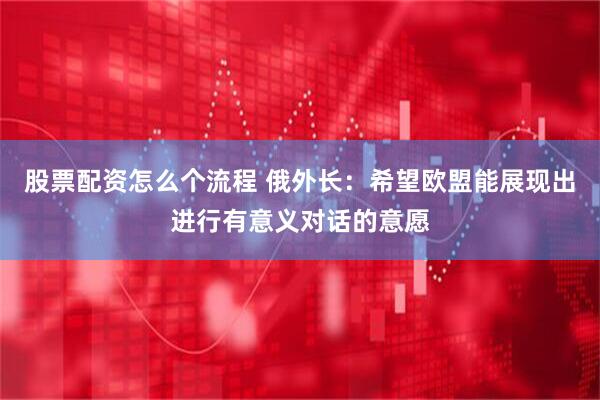 股票配资怎么个流程 俄外长：希望欧盟能展现出进行有意义对话的意愿