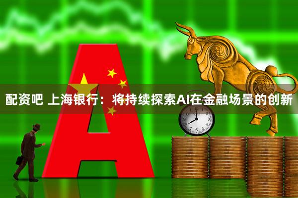 配资吧 上海银行：将持续探索AI在金融场景的创新