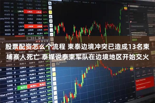 股票配资怎么个流程 柬泰边境冲突已造成13名柬埔寨人死亡 泰媒说泰柬军队在边境地区开始交火