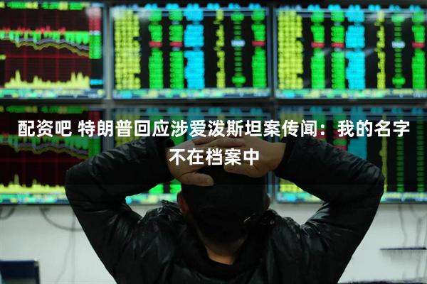 配资吧 特朗普回应涉爱泼斯坦案传闻：我的名字不在档案中