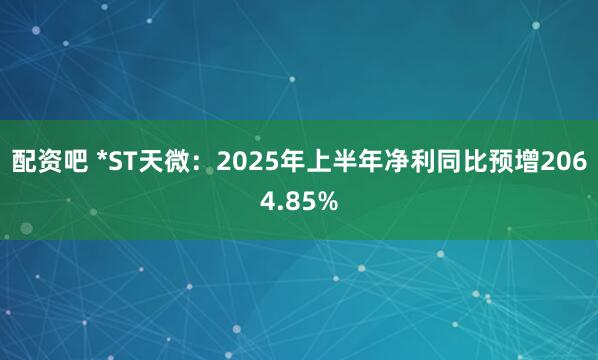 配资吧 *ST天微：2025年上半年净利同比预增2064.85%
