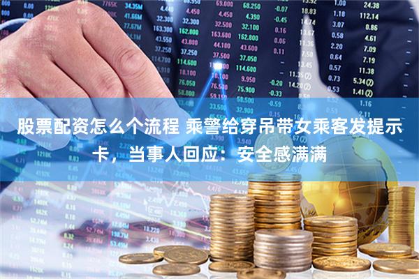 股票配资怎么个流程 乘警给穿吊带女乘客发提示卡，当事人回应：安全感满满