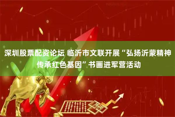 深圳股票配资论坛 临沂市文联开展“弘扬沂蒙精神 传承红色基因”书画进军营活动