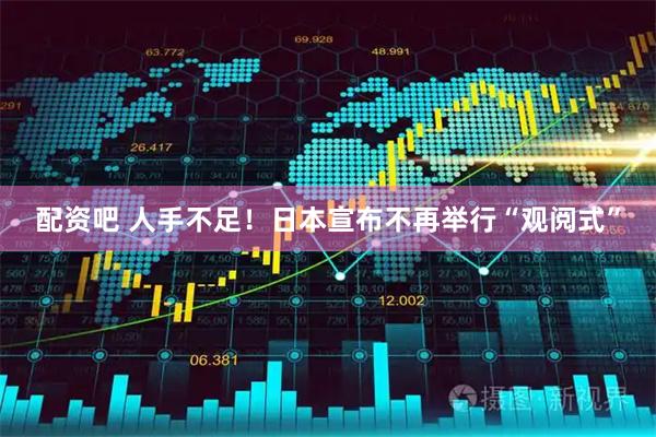 配资吧 人手不足！日本宣布不再举行“观阅式”