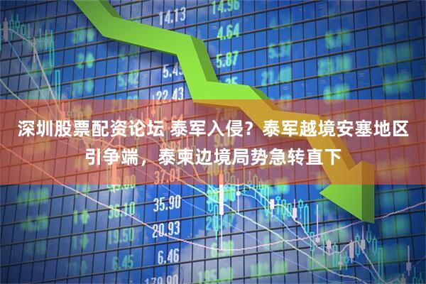 深圳股票配资论坛 泰军入侵？泰军越境安塞地区引争端，泰柬边境局势急转直下