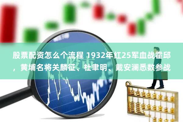 股票配资怎么个流程 1932年红25军血战霍邱，黄埔名将关麟征、杜聿明、戴安澜悉数参战