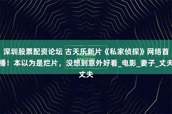 深圳股票配资论坛 古天乐新片《私家侦探》网络首播！本以为是烂片，没想到意外好看_电影_妻子_丈夫