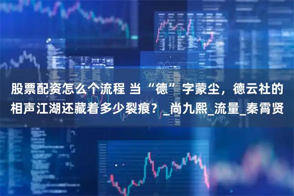 股票配资怎么个流程 当 “德” 字蒙尘，德云社的相声江湖还藏着多少裂痕？_尚九熙_流量_秦霄贤