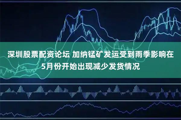 深圳股票配资论坛 加纳锰矿发运受到雨季影响在5月份开始出现减少发货情况