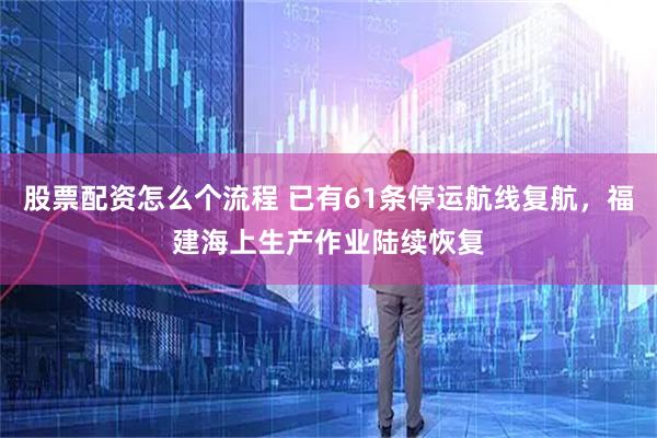 股票配资怎么个流程 已有61条停运航线复航，福建海上生产作业陆续恢复