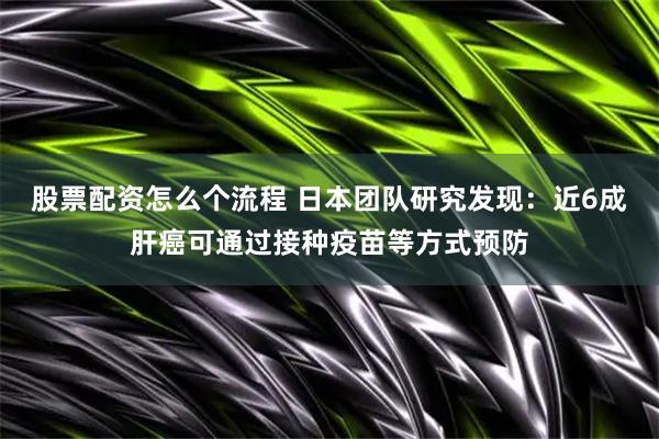 股票配资怎么个流程 日本团队研究发现：近6成肝癌可通过接种疫苗等方式预防