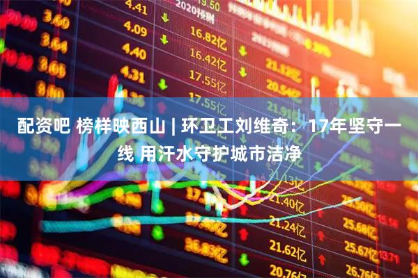 配资吧 榜样映西山 | 环卫工刘维奇：17年坚守一线 用汗水守护城市洁净