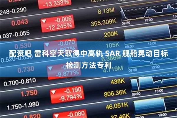 配资吧 雷科空天取得中高轨 SAR 舰船晃动目标检测方法专利