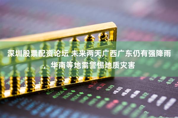 深圳股票配资论坛 未来两天广西广东仍有强降雨，华南等地需警惕地质灾害