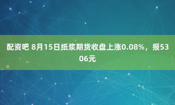 配资吧 8月15日纸浆期货收盘上涨0.08%，报5306元