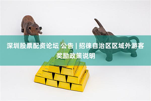 深圳股票配资论坛 公告 | 招徕自治区区域外游客奖励政策说明