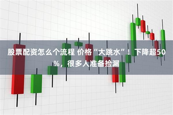 股票配资怎么个流程 价格“大跳水”！下降超50%，很多人准备捡漏