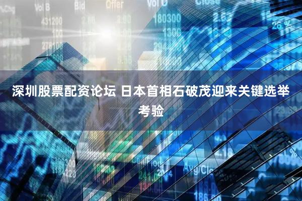 深圳股票配资论坛 日本首相石破茂迎来关键选举考验