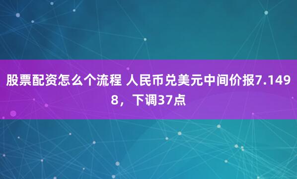 股票配资怎么个流程 人民币兑美元中间价报7.1498，下调37点
