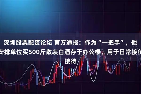 深圳股票配资论坛 官方通报：作为“一把手”，他安排单位买500斤散装白酒存于办公楼，用于日常接待