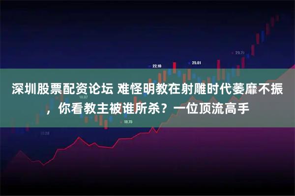 深圳股票配资论坛 难怪明教在射雕时代萎靡不振，你看教主被谁所杀？一位顶流高手