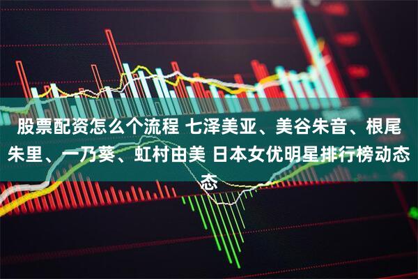 股票配资怎么个流程 七泽美亚、美谷朱音、根尾朱里、一乃葵、虹村由美 日本女优明星排行榜动态