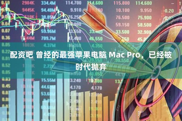 配资吧 曾经的最强苹果电脑 Mac Pro，已经被时代抛弃
