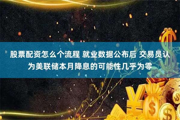 股票配资怎么个流程 就业数据公布后 交易员认为美联储本月降息的可能性几乎为零