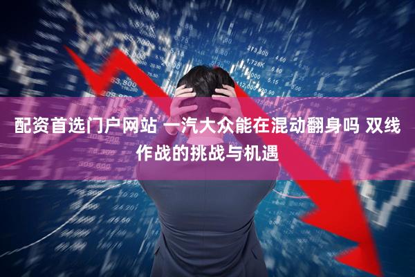 配资首选门户网站 一汽大众能在混动翻身吗 双线作战的挑战与机遇