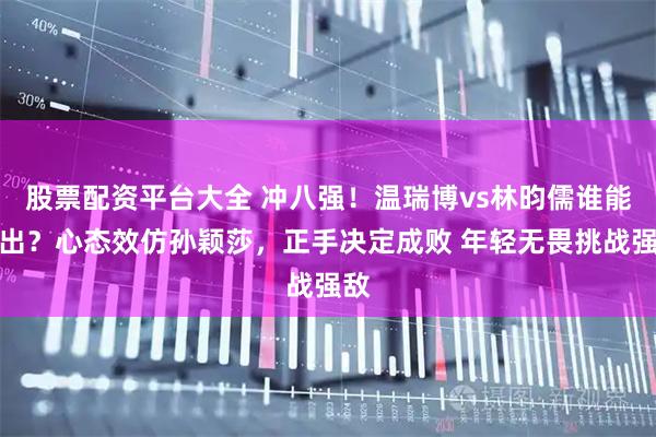 股票配资平台大全 冲八强！温瑞博vs林昀儒谁能胜出？心态效仿孙颖莎，正手决定成败 年轻无畏挑战强敌