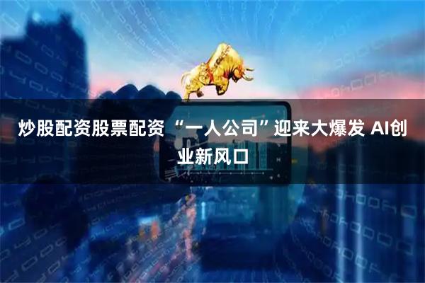 炒股配资股票配资 “一人公司”迎来大爆发 AI创业新风口