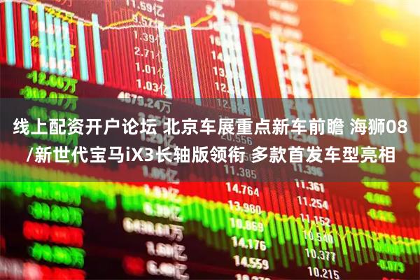 线上配资开户论坛 北京车展重点新车前瞻 海狮08/新世代宝马iX3长轴版领衔 多款首发车型亮相