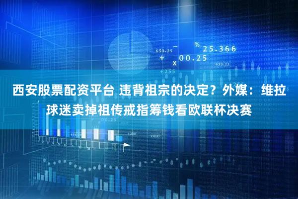 西安股票配资平台 违背祖宗的决定？外媒：维拉球迷卖掉祖传戒指筹钱看欧联杯决赛