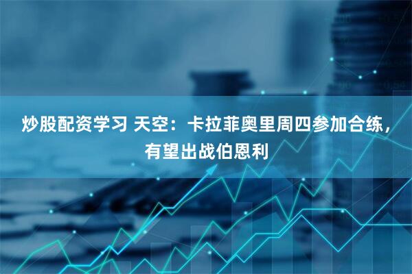炒股配资学习 天空：卡拉菲奥里周四参加合练，有望出战伯恩利