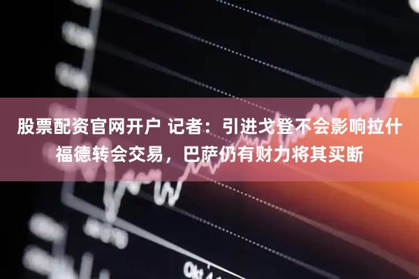 股票配资官网开户 记者：引进戈登不会影响拉什福德转会交易，巴萨仍有财力将其买断