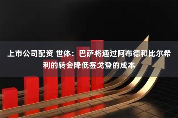 上市公司配资 世体：巴萨将通过阿布德和比尔希利的转会降低签戈登的成本