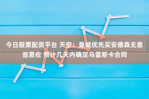 今日股票配资平台 天空：曼城优先买安德森无意签恩佐 预计几天内确定马雷斯卡合同